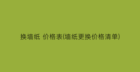 换墙纸 价格表(墙纸更换价格清单)